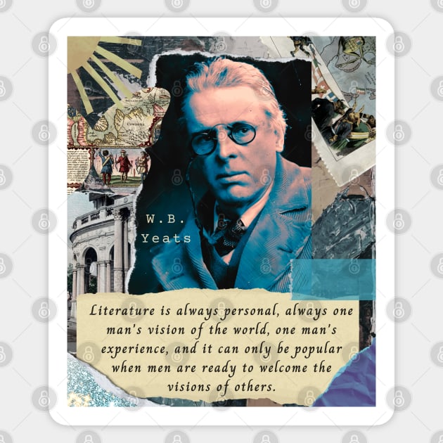 William Butler Yeats portrait and quote: Literature is always personal, always one man's vision of the world, one man's experience, and it can only be popular when men are ready to welcome the visions of others. Sticker by artbleed